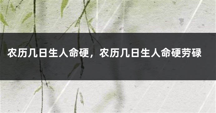 农历几日生人命硬，农历几日生人命硬劳碌