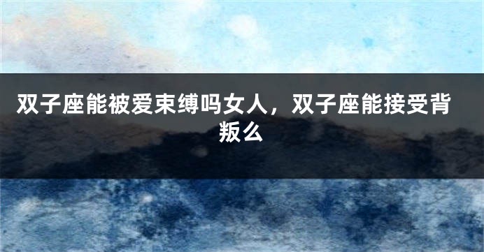 双子座能被爱束缚吗女人,双子座能接受背叛么