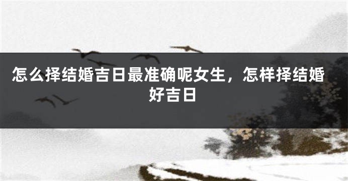 怎么择结婚吉日最准确呢女生，怎样择结婚好吉日