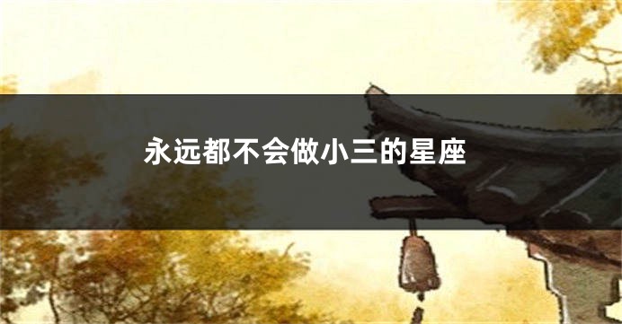 永远都不会做小三的星座
