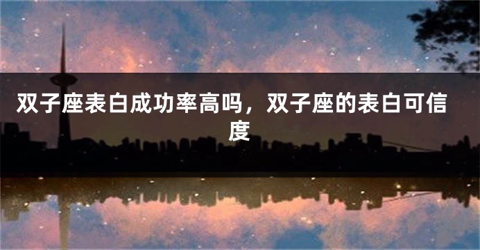 双子座表白成功率高吗,双子座的表白可信度