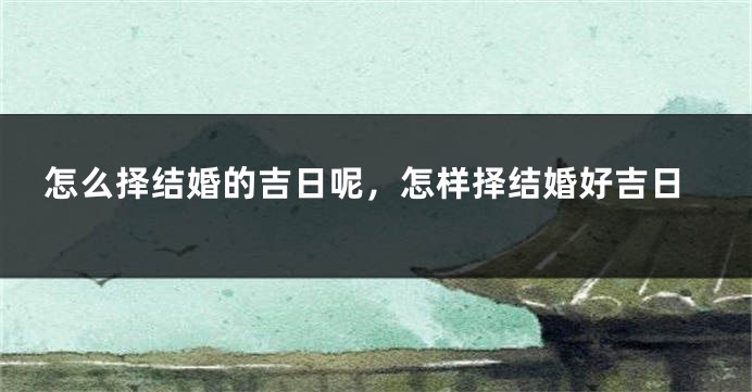 怎么择结婚的吉日呢，怎样择结婚好吉日