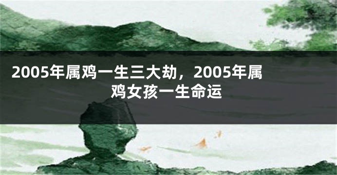 2005年属鸡一生三大劫，2005年属鸡女孩一生命运