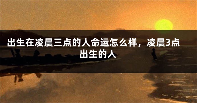 出生在凌晨三点的人命运怎么样，凌晨3点出生的人