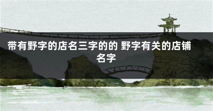 带有野字的店名三字的的 野字有关的店铺名字