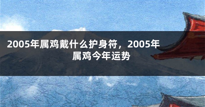 2005年属鸡戴什么护身符，2005年属鸡今年运势