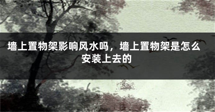 墙上置物架影响风水吗，墙上置物架是怎么安装上去的