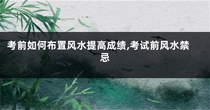考前如何布置风水提高成绩,考试前风水禁忌