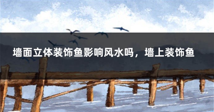 墙面立体装饰鱼影响风水吗，墙上装饰鱼
