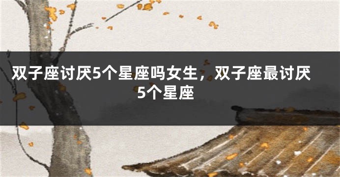 双子座讨厌5个星座吗女生，双子座最讨厌5个星座