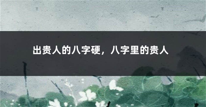 出贵人的八字硬，八字里的贵人