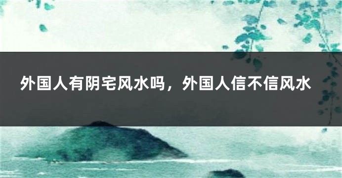 外国人有阴宅风水吗，外国人信不信风水