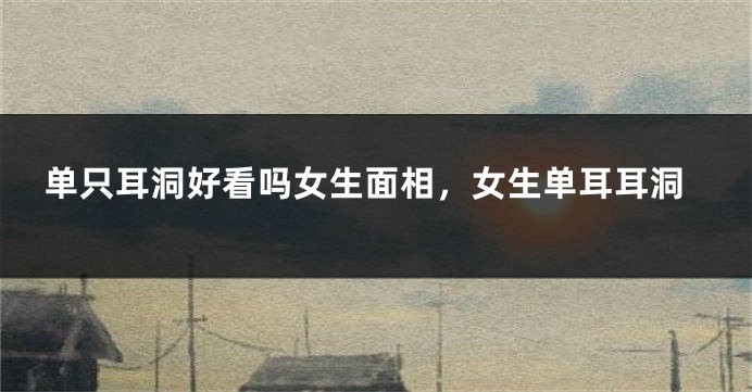单只耳洞好看吗女生面相,女生单耳耳洞