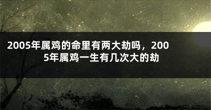2005年属鸡的命里有两大劫吗，2005年属鸡一生有几次大的劫