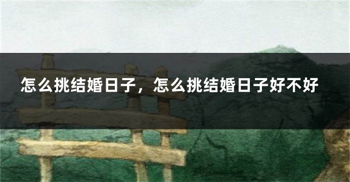 怎么挑结婚日子，怎么挑结婚日子好不好