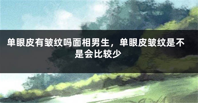 单眼皮有皱纹吗面相男生，单眼皮皱纹是不是会比较少