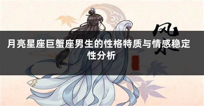 月亮星座巨蟹座男生的性格特质与情感稳定性分析