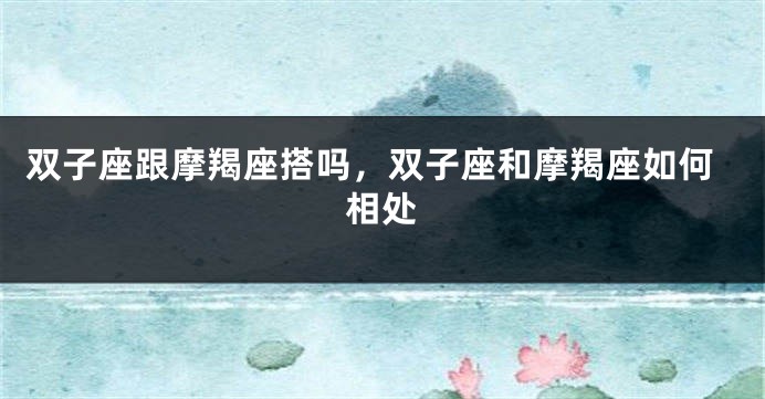 双子座跟摩羯座搭吗,双子座和摩羯座如何相处