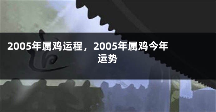 2005年属鸡运程，2005年属鸡今年运势