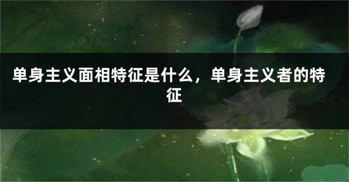 单身主义面相特征是什么,单身主义者的特征