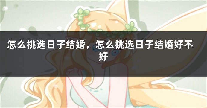 怎么挑选日子结婚，怎么挑选日子结婚好不好