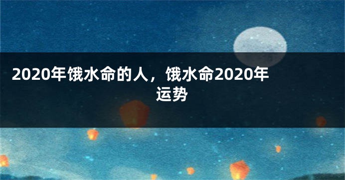 2020年饿水命的人，饿水命2020年运势