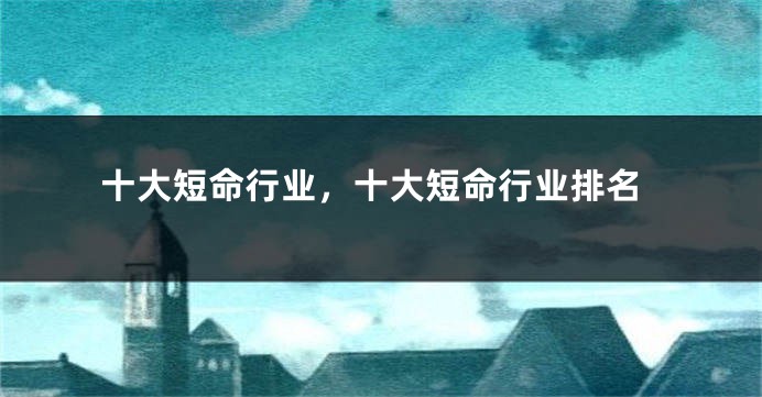 十大短命行业,十大短命行业排名