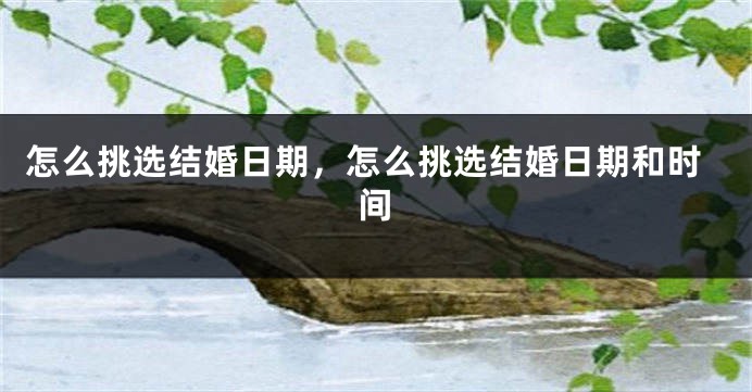 怎么挑选结婚日期，怎么挑选结婚日期和时间