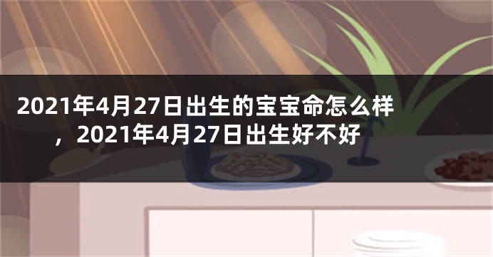 2021年4月27日出生的宝宝命怎么样，2021年4月27日出生好不好