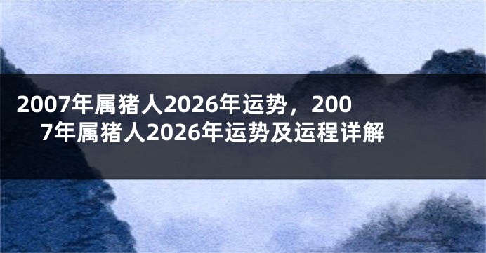 2007年属猪人2026年运势，2007年属猪人2026年运势及运程详解