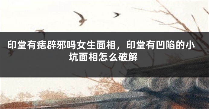 印堂有痣辟邪吗女生面相，印堂有凹陷的小坑面相怎么破解