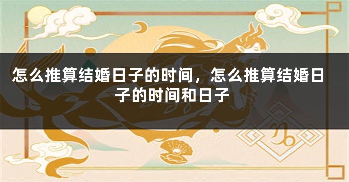 怎么推算结婚日子的时间,怎么推算结婚日子的时间和日子