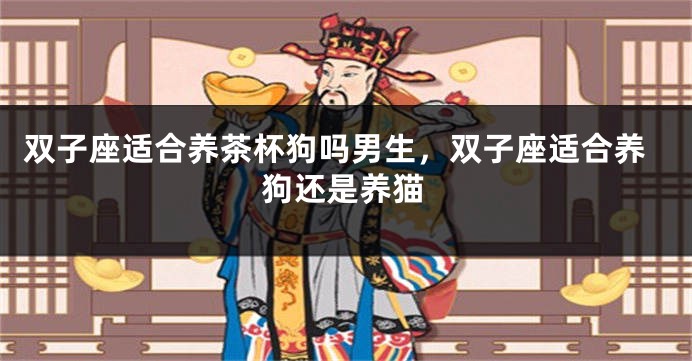 双子座适合养茶杯狗吗男生,双子座适合养狗还是养猫