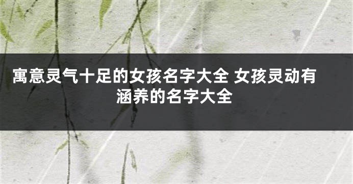 寓意灵气十足的女孩名字大全 女孩灵动有涵养的名字大全