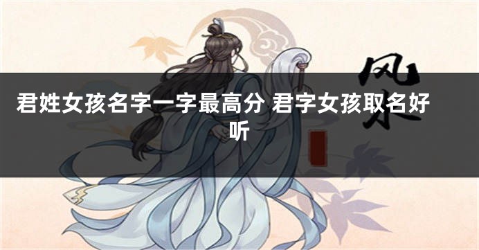 君姓女孩名字一字最高分 君字女孩取名好听