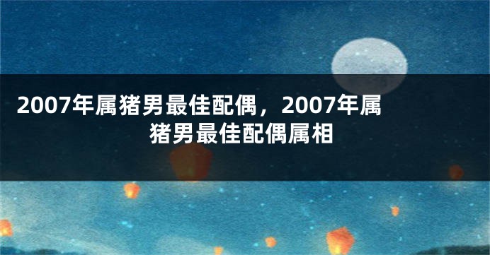 2007年属猪男最佳配偶，2007年属猪男最佳配偶属相