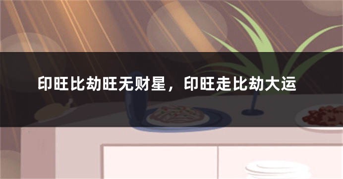 印旺比劫旺无财星，印旺走比劫大运
