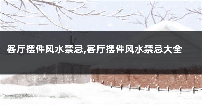 客厅摆件风水禁忌,客厅摆件风水禁忌大全