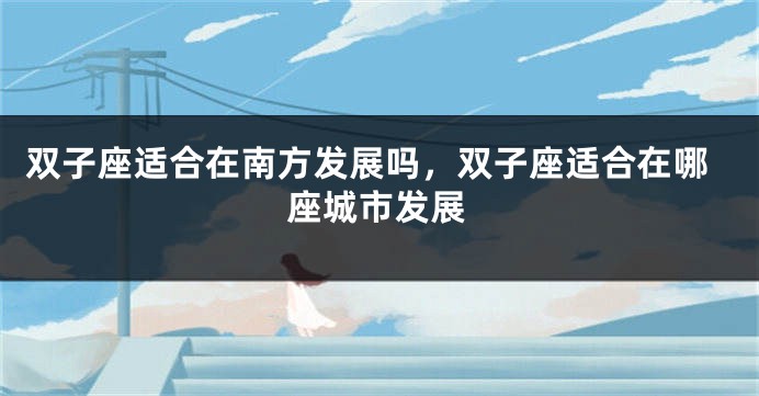 双子座适合在南方发展吗，双子座适合在哪座城市发展