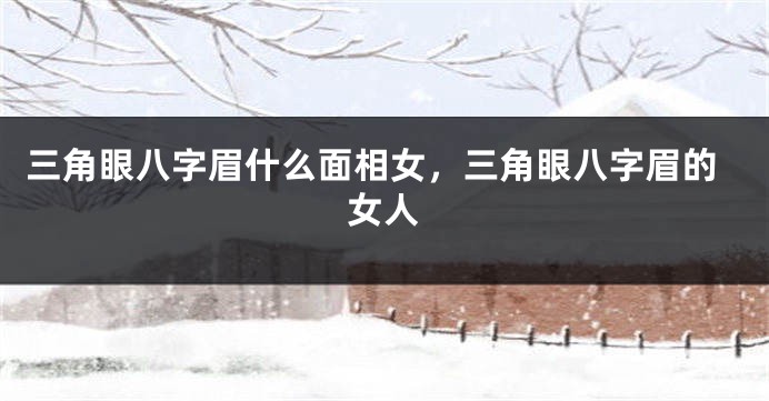 三角眼八字眉什么面相女,三角眼八字眉的女人