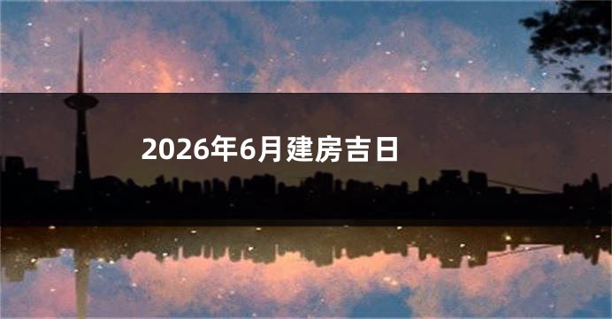 2026年6月建房吉日