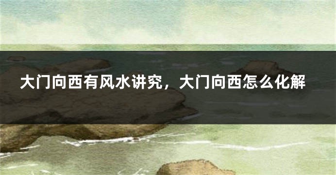 大门向西有风水讲究，大门向西怎么化解