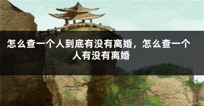 怎么查一个人到底有没有离婚，怎么查一个人有没有离婚
