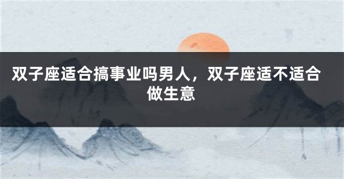双子座适合搞事业吗男人，双子座适不适合做生意
