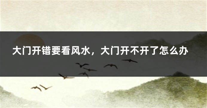 大门开错要看风水,大门开不开了怎么办