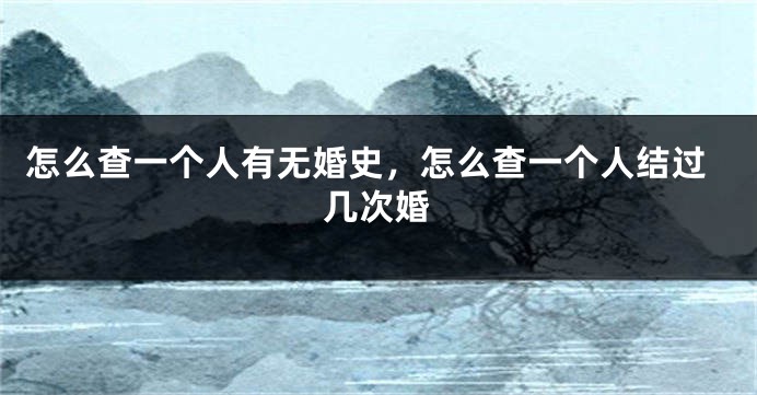 怎么查一个人有无婚史，怎么查一个人结过几次婚