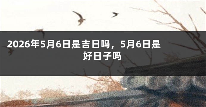 2026年5月6日是吉日吗,5月6日是好日子吗