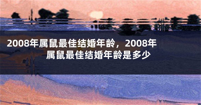 2008年属鼠最佳结婚年龄，2008年属鼠最佳结婚年龄是多少