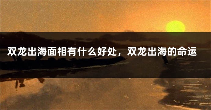 双龙出海面相有什么好处，双龙出海的命运