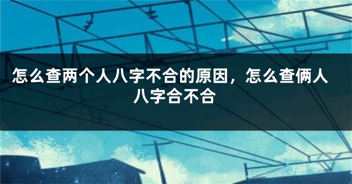 怎么查两个人八字不合的原因，怎么查俩人八字合不合